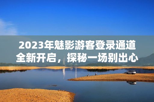 2023年魅影游客登录通道全新开启，探秘一场别出心裁的奇幻之旅