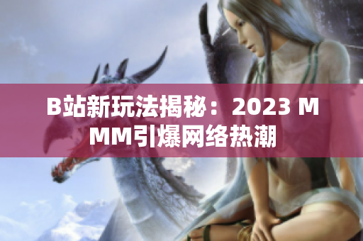 B站新玩法揭秘：2023 MMM引爆网络热潮