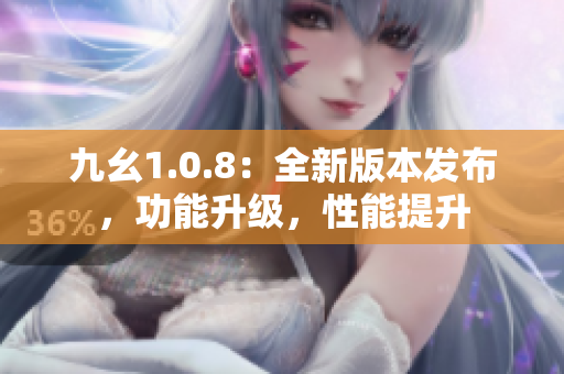 九幺1.0.8：全新版本发布，功能升级，性能提升