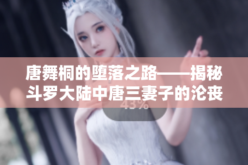 唐舞桐的堕落之路——揭秘斗罗大陆中唐三妻子的沦丧经历