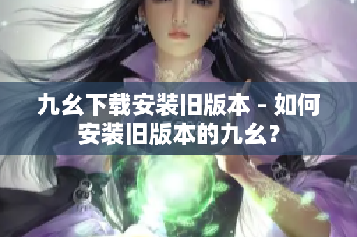 九幺下载安装旧版本 - 如何安装旧版本的九幺？