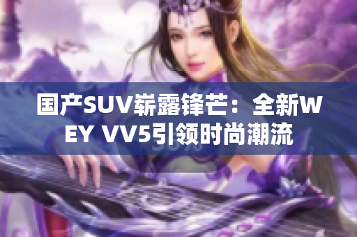 国产SUV崭露锋芒：全新WEY VV5引领时尚潮流