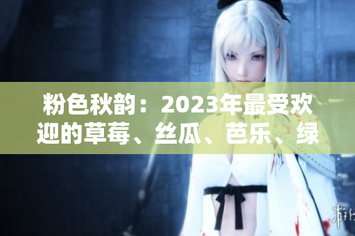粉色秋韵：2023年最受欢迎的草莓、丝瓜、芭乐、绿巨人、樱桃与秋葵。