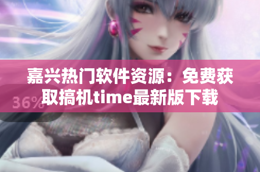 嘉兴热门软件资源：免费获取搞机time最新版下载