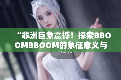 “非洲巨象震撼！探索BBOOMBBOOM的象征意义与文化传承”