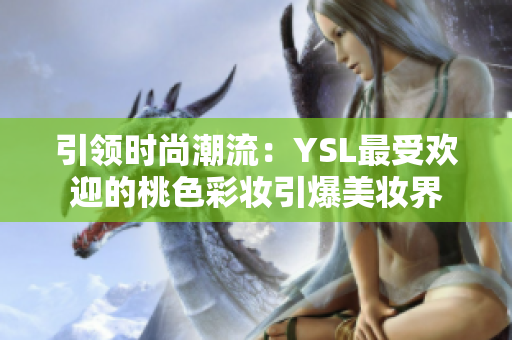 引领时尚潮流：YSL最受欢迎的桃色彩妆引爆美妆界