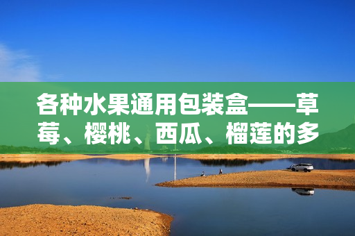 各种水果通用包装盒——草莓、樱桃、西瓜、榴莲的多功能包装盒