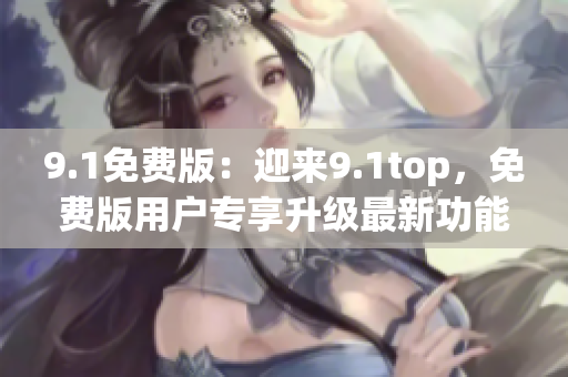 9.1免费版：迎来9.1top，免费版用户专享升级最新功能