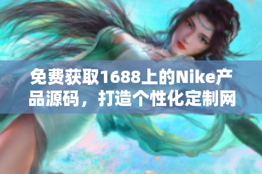 免费获取1688上的Nike产品源码，打造个性化定制网站，助您实现独特运动风格！