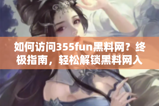 如何访问355fun黑料网？终极指南，轻松解锁黑料网入口