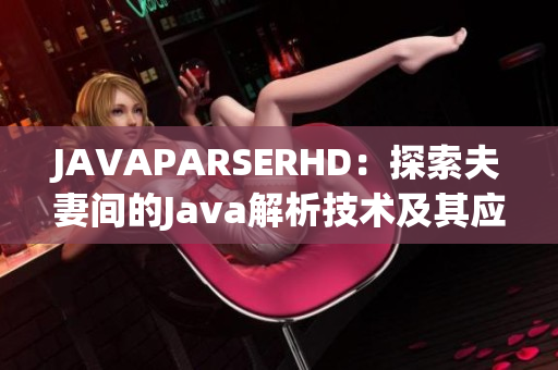 JAVAPARSERHD：探索夫妻间的Java解析技术及其应用