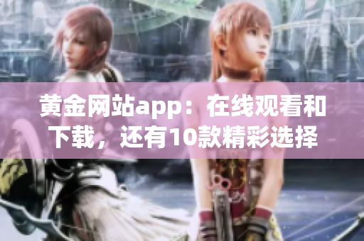 黄金网站app：在线观看和下载，还有10款精彩选择