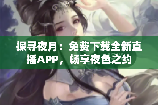 探寻夜月：免费下载全新直播APP，畅享夜色之约