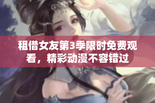 租借女友第3季限时免费观看，精彩动漫不容错过