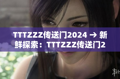 TTTZZZ传送门2024 → 新鲜探索：TTTZZZ传送门2024