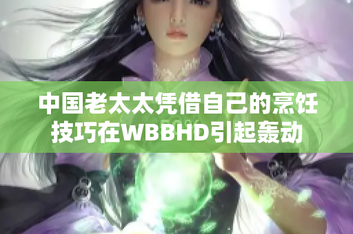 中国老太太凭借自己的烹饪技巧在WBBHD引起轰动