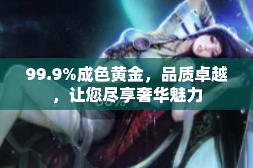 99.9%成色黄金，品质卓越，让您尽享奢华魅力