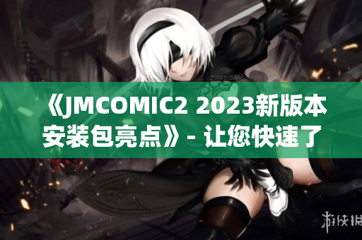 《JMCOMIC2 2023新版本安装包亮点》- 让您快速了解最新特性