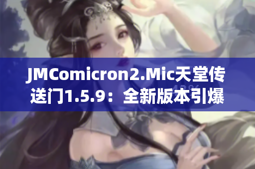 JMComicron2.Mic天堂传送门1.5.9：全新版本引爆，探索未知世界