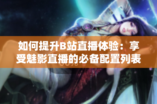 如何提升B站直播体验：享受魅影直播的必备配置列表