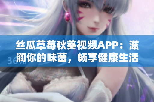 丝瓜草莓秋葵视频APP：滋润你的味蕾，畅享健康生活