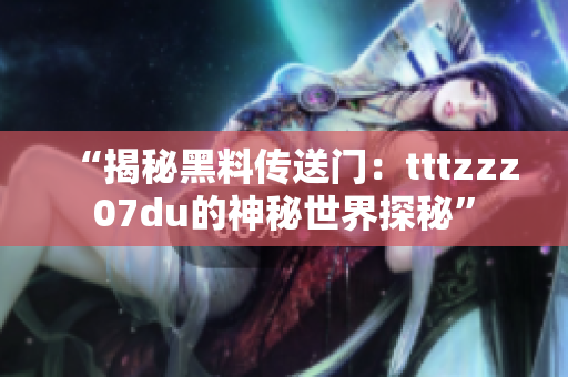 “揭秘黑料传送门：tttzzz07du的神秘世界探秘”