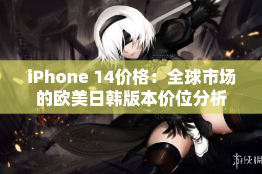 iPhone 14价格：全球市场的欧美日韩版本价位分析