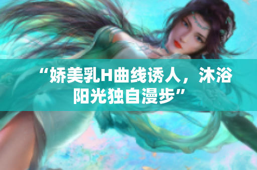 “娇美乳H曲线诱人，沐浴阳光独自漫步”