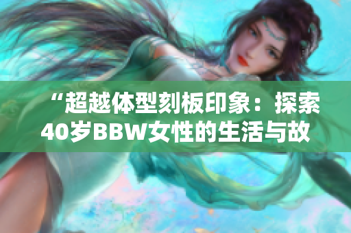 “超越体型刻板印象：探索40岁BBW女性的生活与故事”