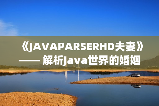 《JAVAPARSERHD夫妻》—— 解析Java世界的婚姻奥秘