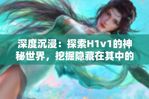 深度沉浸：探索H1v1的神秘世界，挖掘隐藏在其中的秘密与挑战