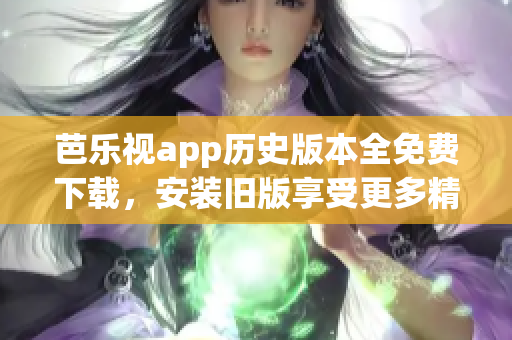 芭乐视app历史版本全免费下载，安装旧版享受更多精彩内容