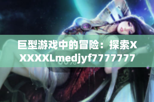 巨型游戏中的冒险：探索XXXXXLmedjyf7777777的奇幻世界