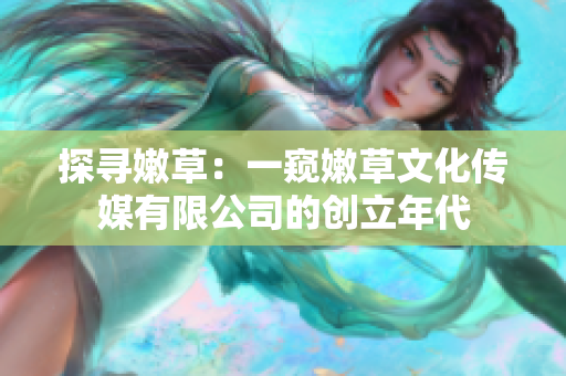 探寻嫩草：一窥嫩草文化传媒有限公司的创立年代