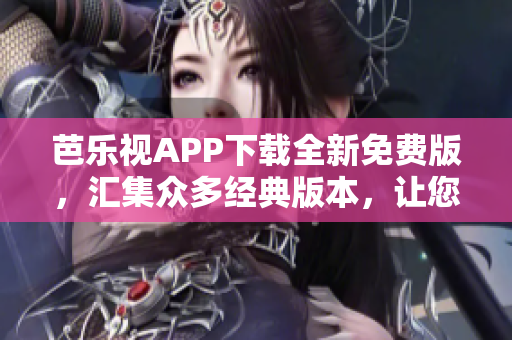 芭乐视APP下载全新免费版，汇集众多经典版本，让您畅享更多精彩内容