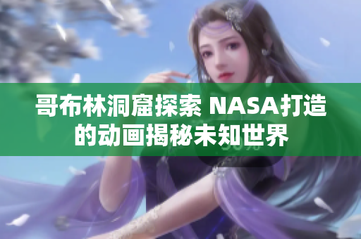 哥布林洞窟探索 NASA打造的动画揭秘未知世界