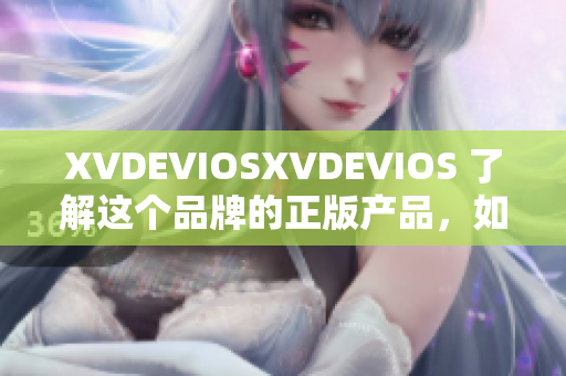 XVDEVIOSXVDEVIOS 了解这个品牌的正版产品，如何鉴别真伪？