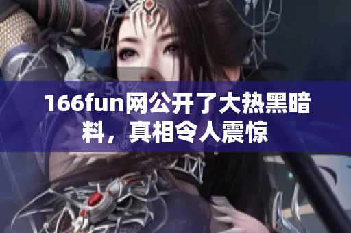 166fun网公开了大热黑暗料，真相令人震惊