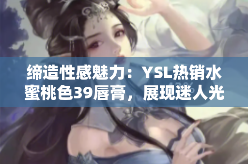 缔造性感魅力：YSL热销水蜜桃色39唇膏，展现迷人光彩