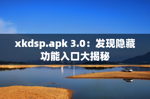 xkdsp.apk 3.0：发现隐藏功能入口大揭秘