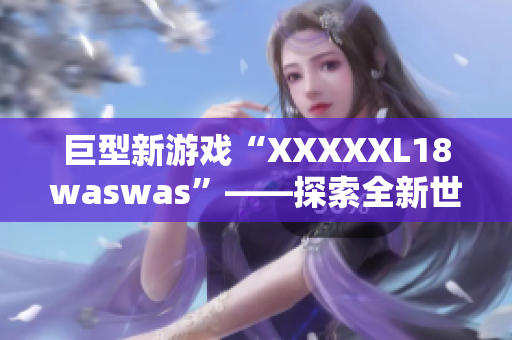 巨型新游戏“XXXXXL18waswas”——探索全新世界