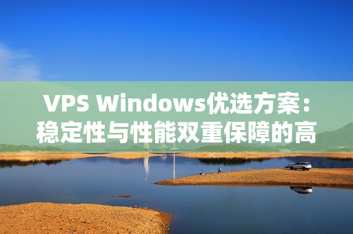 VPS Windows优选方案：稳定性与性能双重保障的高品质选择