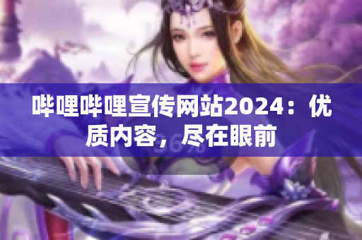 哔哩哔哩宣传网站2024：优质内容，尽在眼前