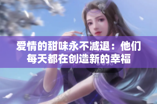 爱情的甜味永不减退：他们每天都在创造新的幸福