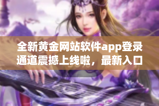 全新黄金网站软件app登录通道震撼上线啦，最新入口抢先体验！