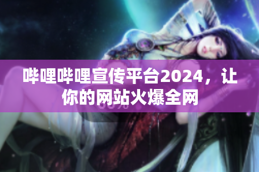 哔哩哔哩宣传平台2024，让你的网站火爆全网