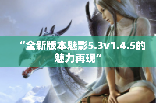 “全新版本魅影5.3v1.4.5的魅力再现”