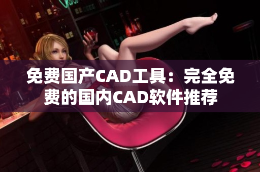 免费国产CAD工具：完全免费的国内CAD软件推荐