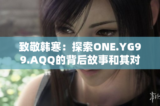 致敬韩寒：探索ONE.YG99.AQQ的背后故事和其对文化的影响