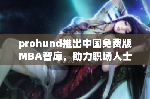 prohund推出中国免费版MBA智库，助力职场人士提升管理技能